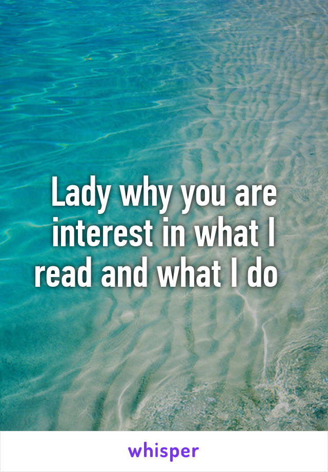 Lady why you are interest in what I read and what I do  