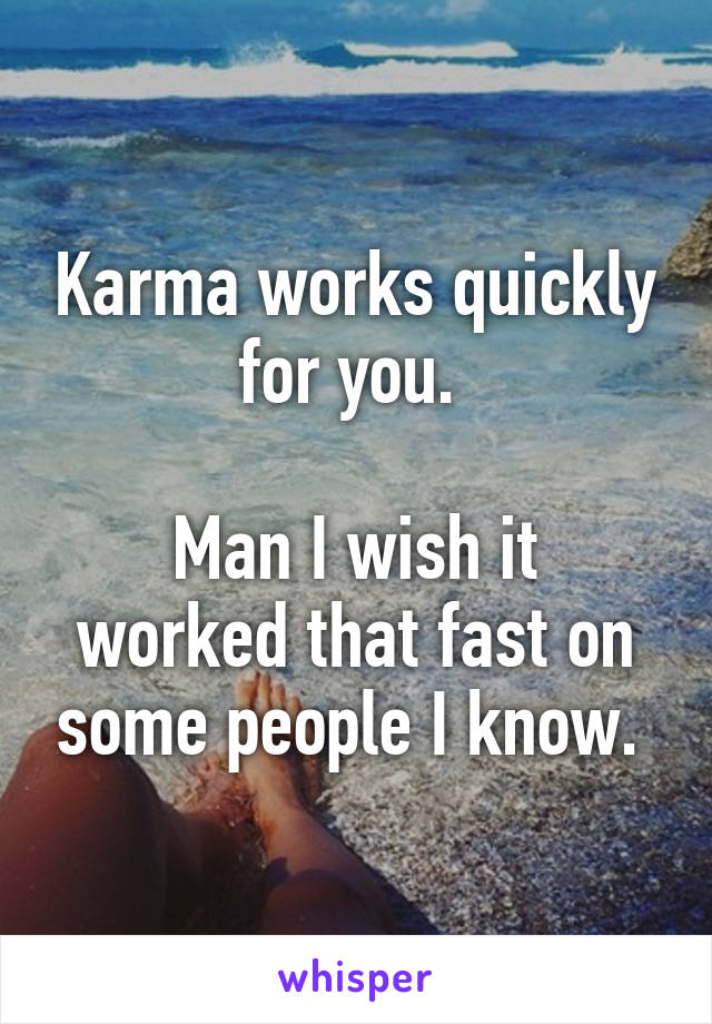 Karma works quickly for you. 

Man I wish it worked that fast on some people I know. 