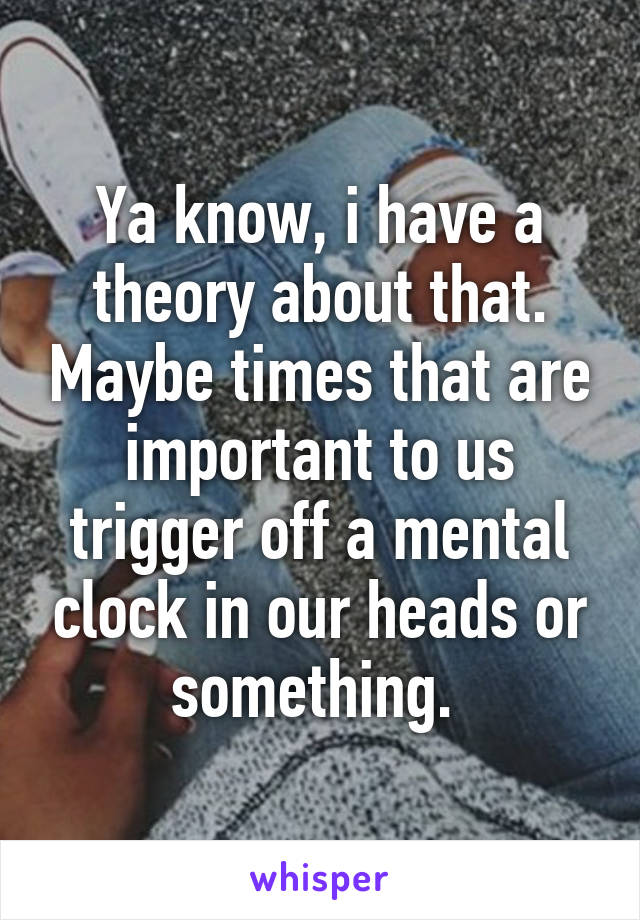 Ya know, i have a theory about that. Maybe times that are important to us trigger off a mental clock in our heads or something. 