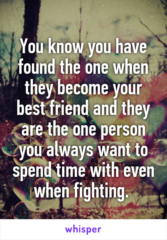 You know you have found the one when they become your best friend and they are the one person you always want to spend time with even when fighting. 