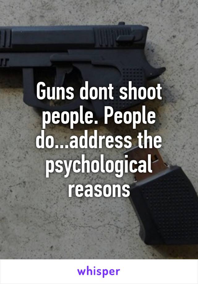 Guns dont shoot people. People do...address the psychological reasons