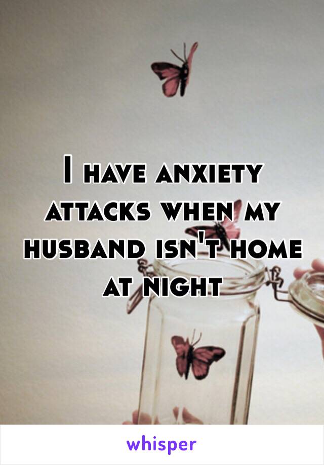 I have anxiety attacks when my husband isn't home at night