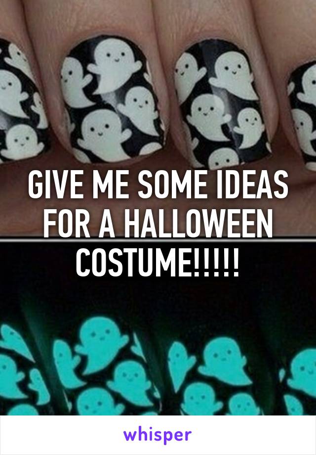 GIVE ME SOME IDEAS FOR A HALLOWEEN COSTUME!!!!!