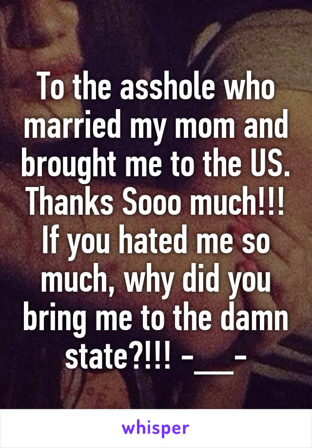 To the asshole who married my mom and brought me to the US. Thanks Sooo much!!! If you hated me so much, why did you bring me to the damn state?!!! -__-