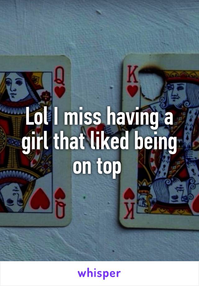 Lol I miss having a girl that liked being on top 