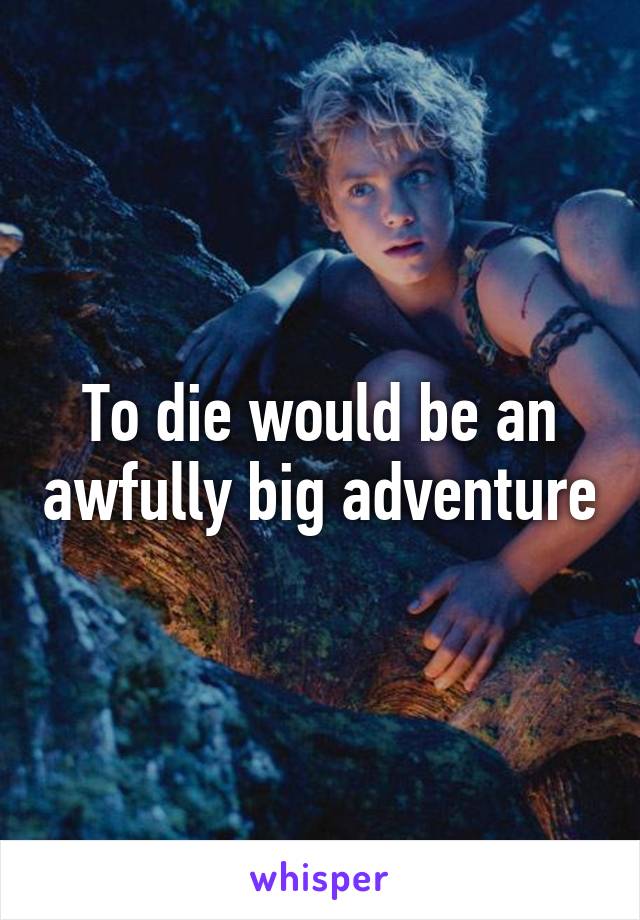 To die would be an awfully big adventure