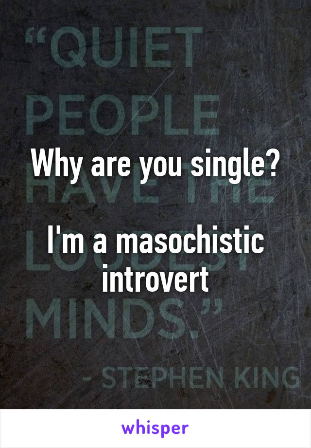 Why are you single?

I'm a masochistic introvert