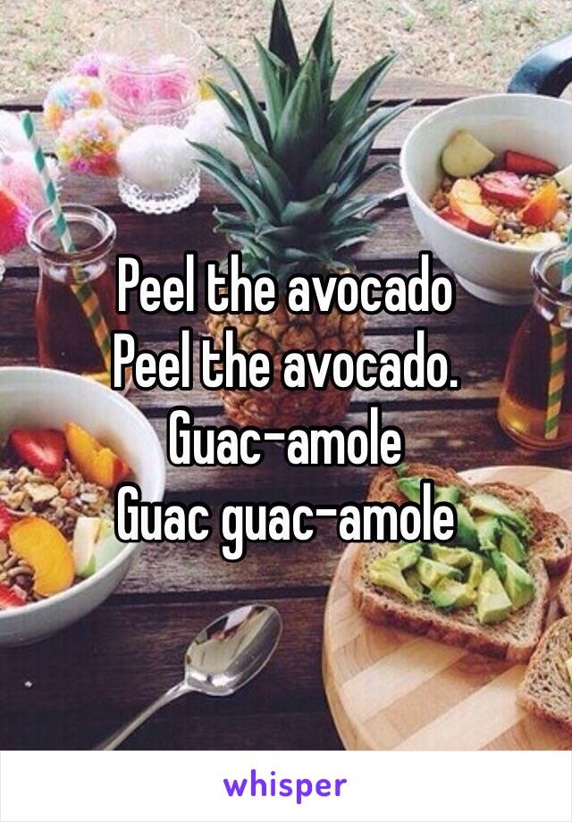 Peel the avocado
Peel the avocado. 
Guac-amole
Guac guac-amole