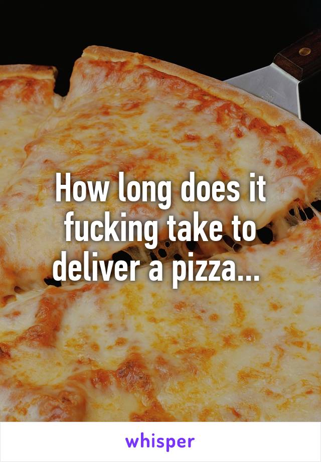 How long does it fucking take to deliver a pizza... 