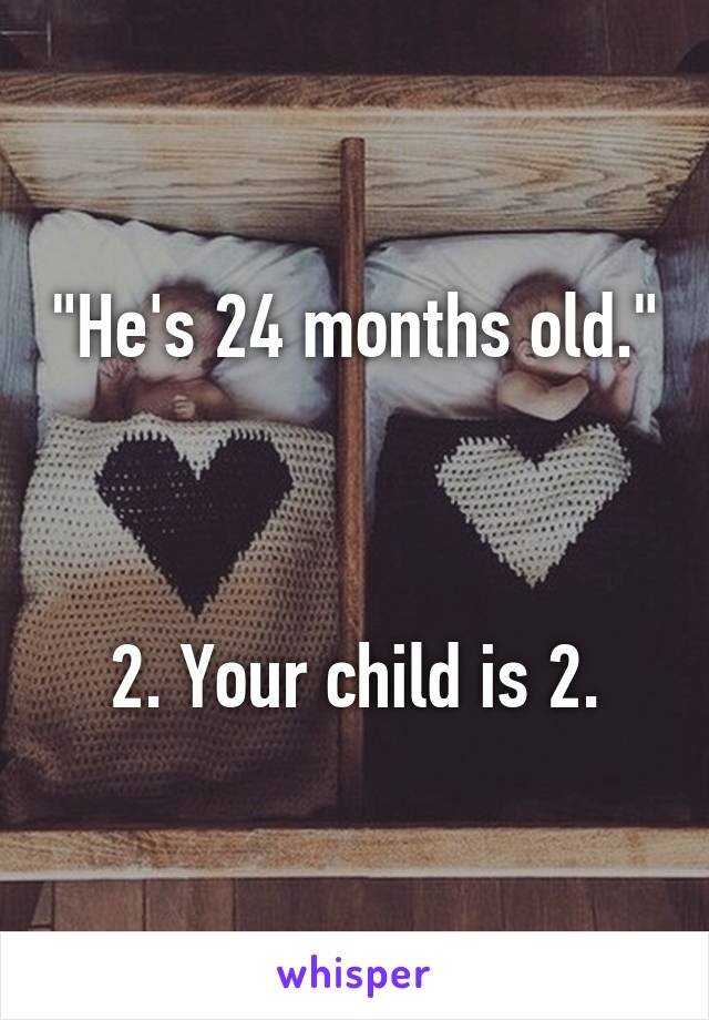 "He's 24 months old."



2. Your child is 2.