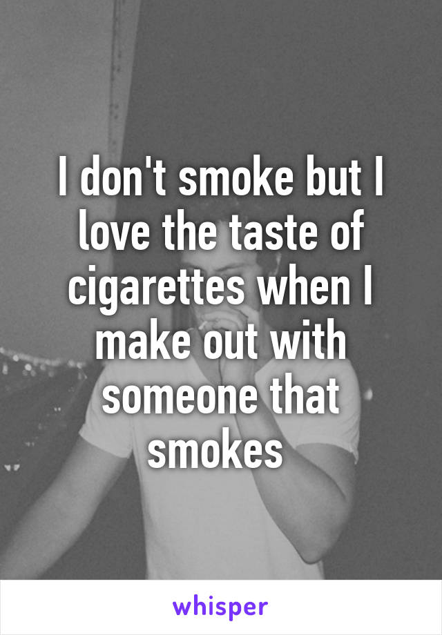 I don't smoke but I love the taste of cigarettes when I make out with someone that smokes 