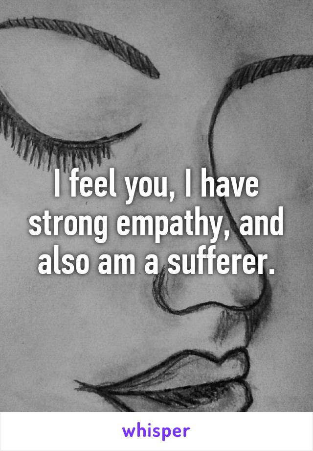 I feel you, I have strong empathy, and also am a sufferer.