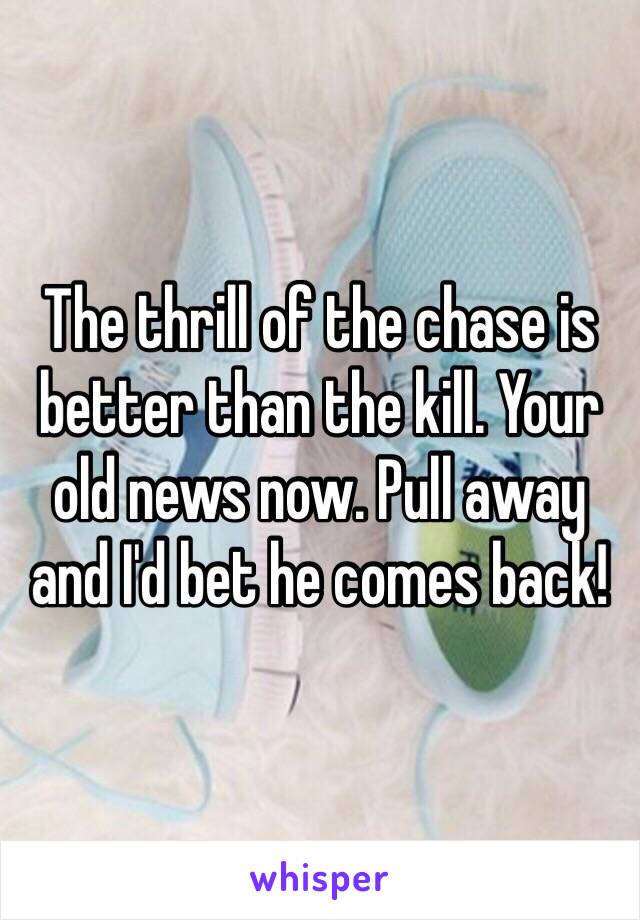 The thrill of the chase is better than the kill. Your old news now. Pull away and I'd bet he comes back!