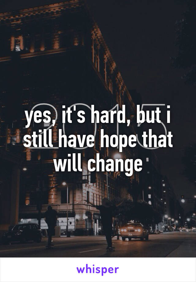 yes, it's hard, but i still have hope that will change