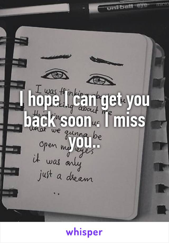 I hope I can get you back soon . I miss you..