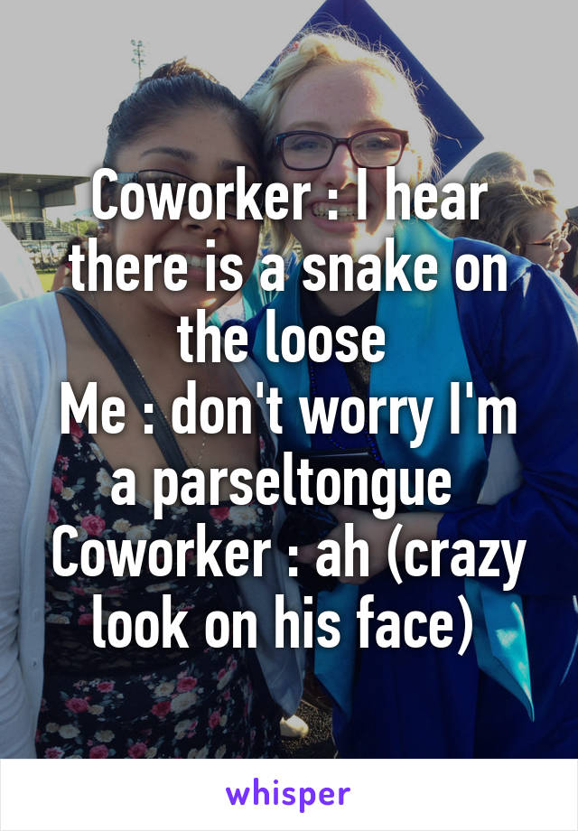 Coworker : I hear there is a snake on the loose 
Me : don't worry I'm a parseltongue 
Coworker : ah (crazy look on his face) 