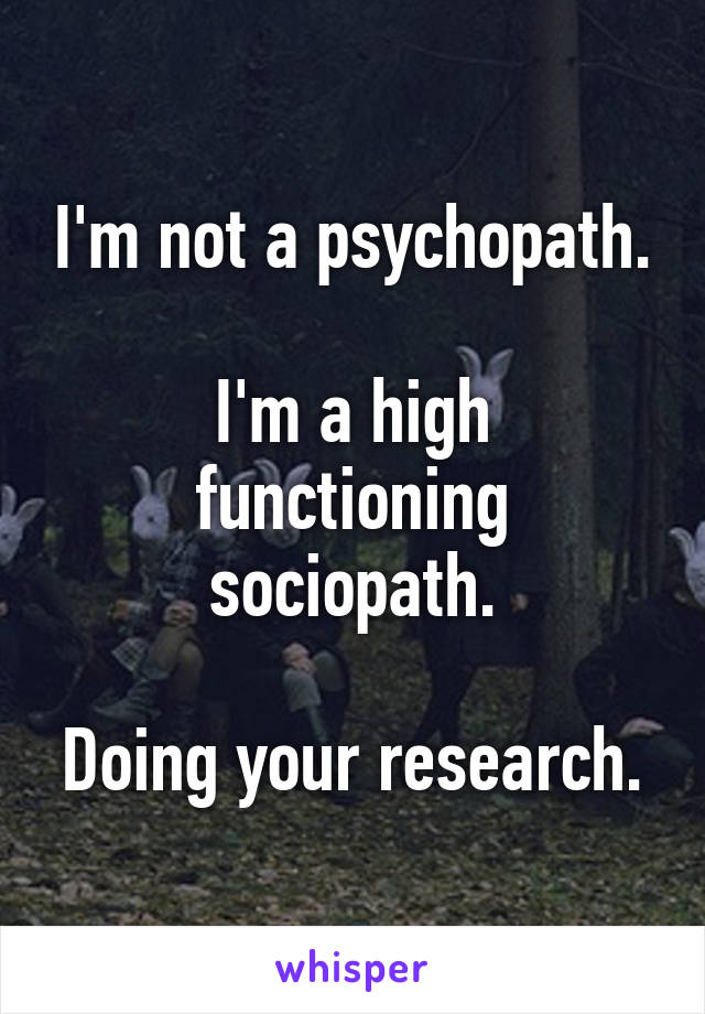 I'm not a psychopath.

I'm a high functioning sociopath.

Doing your research.