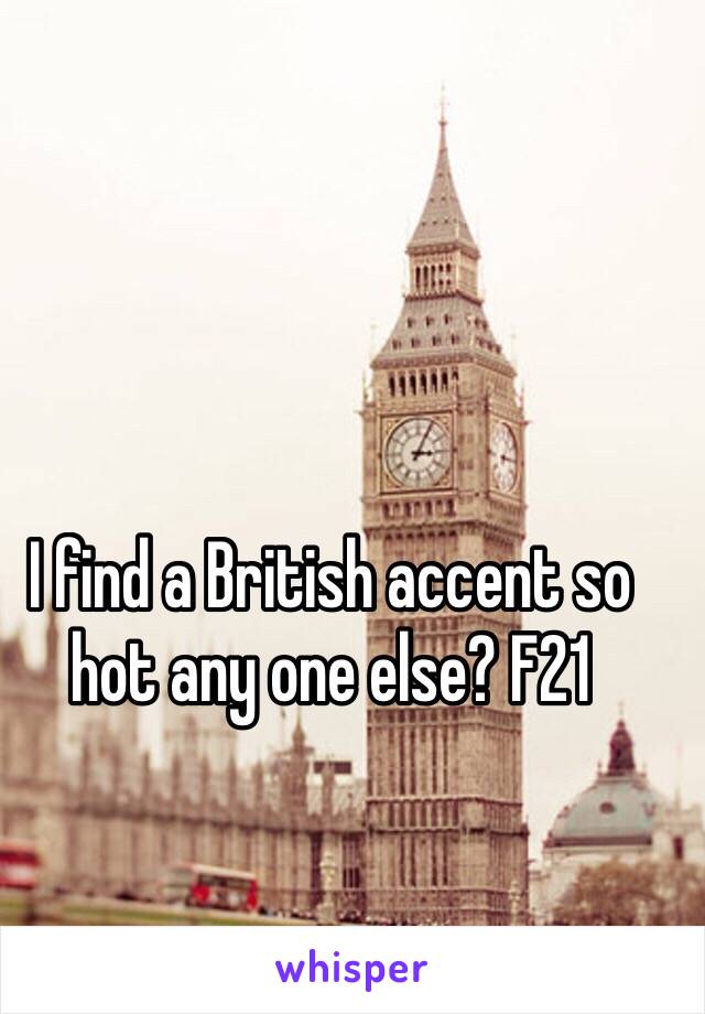 I find a British accent so hot any one else? F21 