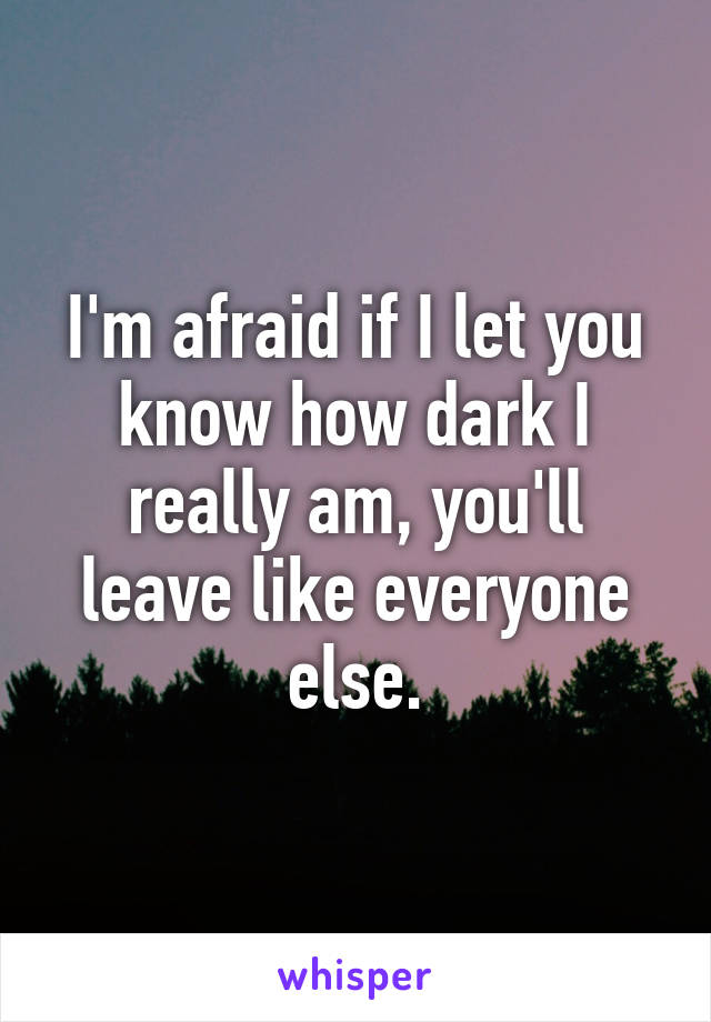 I'm afraid if I let you know how dark I really am, you'll leave like everyone else.