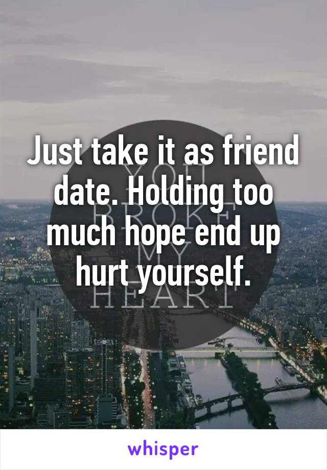 Just take it as friend date. Holding too much hope end up hurt yourself.
