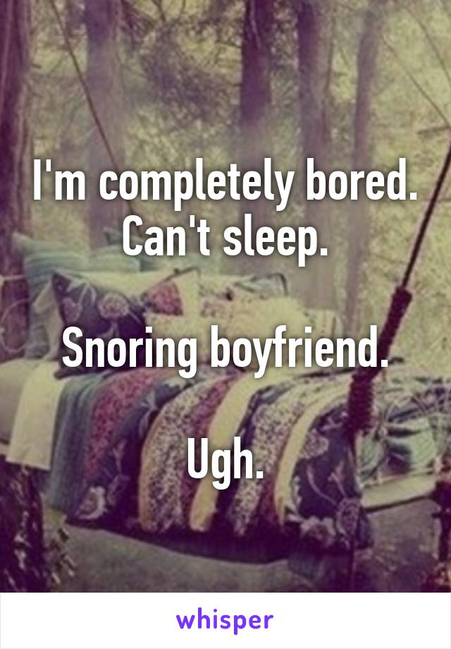 I'm completely bored. Can't sleep.

Snoring boyfriend.

Ugh.