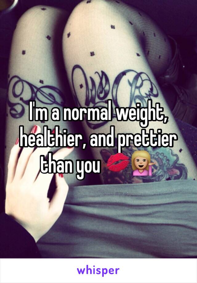 I'm a normal weight, healthier, and prettier than you 💋💁🏼