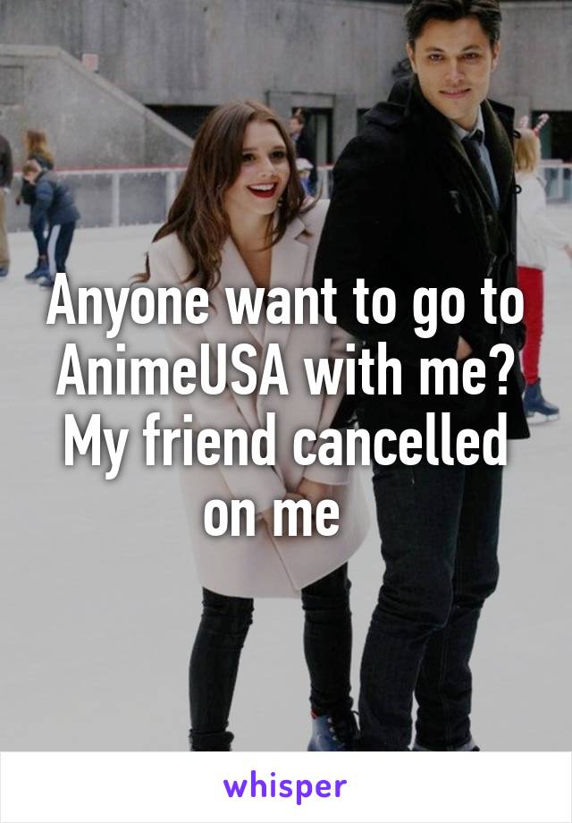 Anyone want to go to AnimeUSA with me? My friend cancelled on me  