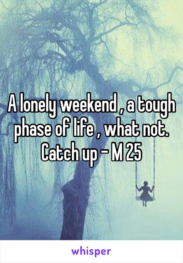 A lonely weekend , a tough phase of life , what not. Catch up - M 25