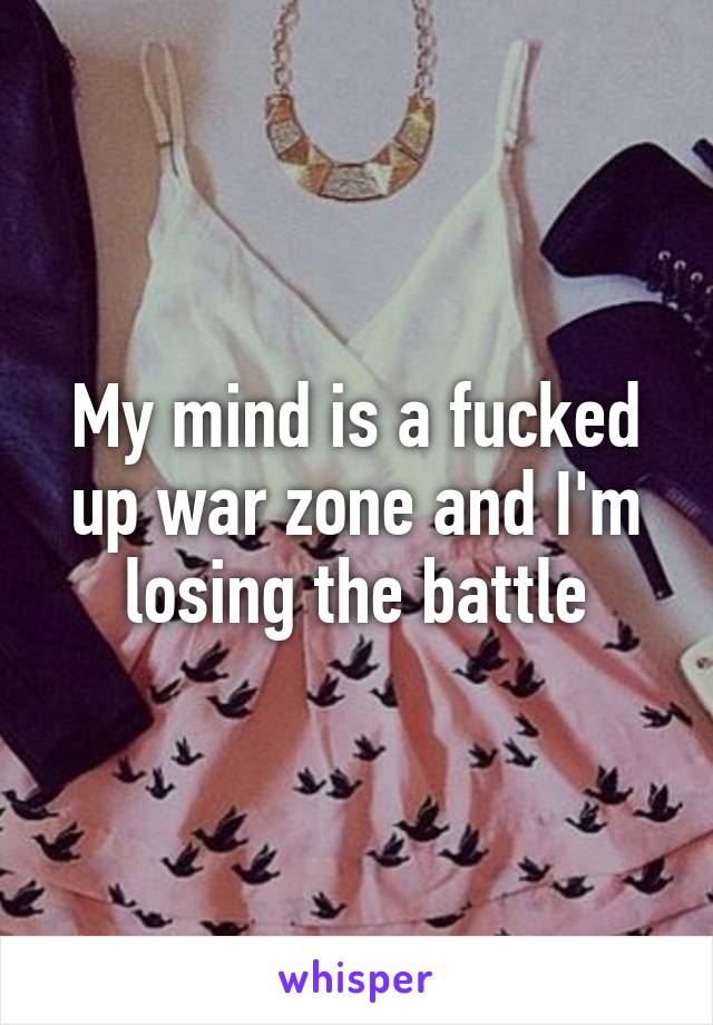 My mind is a fucked up war zone and I'm losing the battle