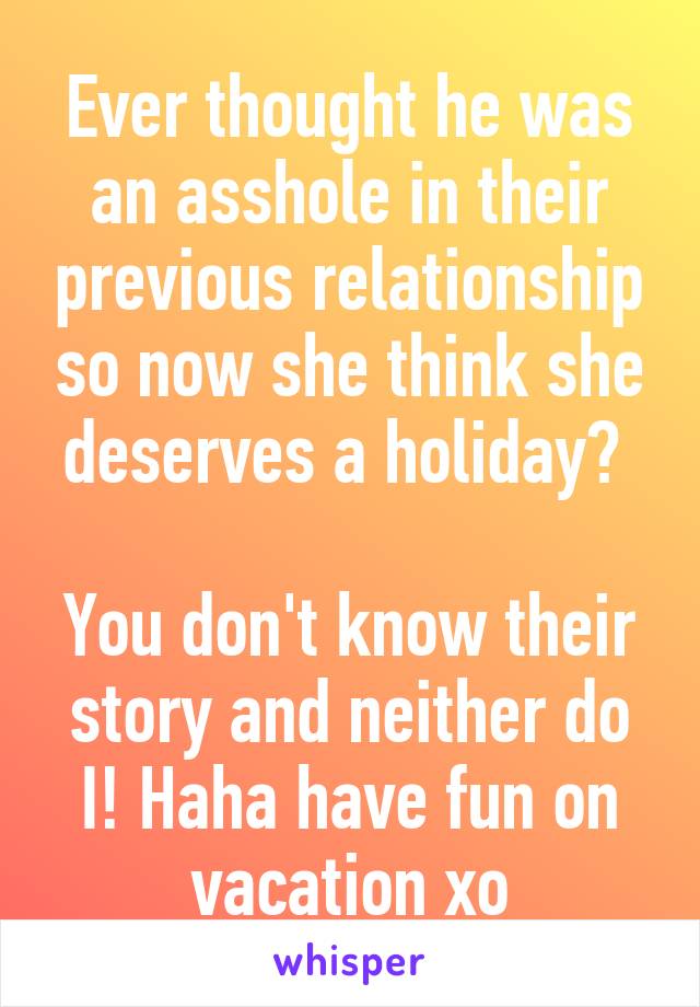 Ever thought he was an asshole in their previous relationship so now she think she deserves a holiday? 

You don't know their story and neither do I! Haha have fun on vacation xo