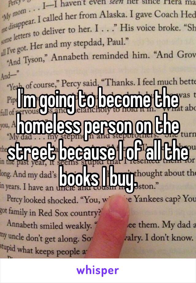 I'm going to become the homeless person on the street because I of all the books I buy. 