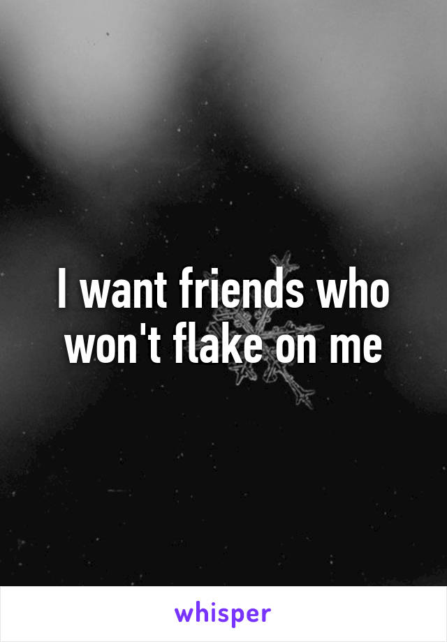 I want friends who won't flake on me