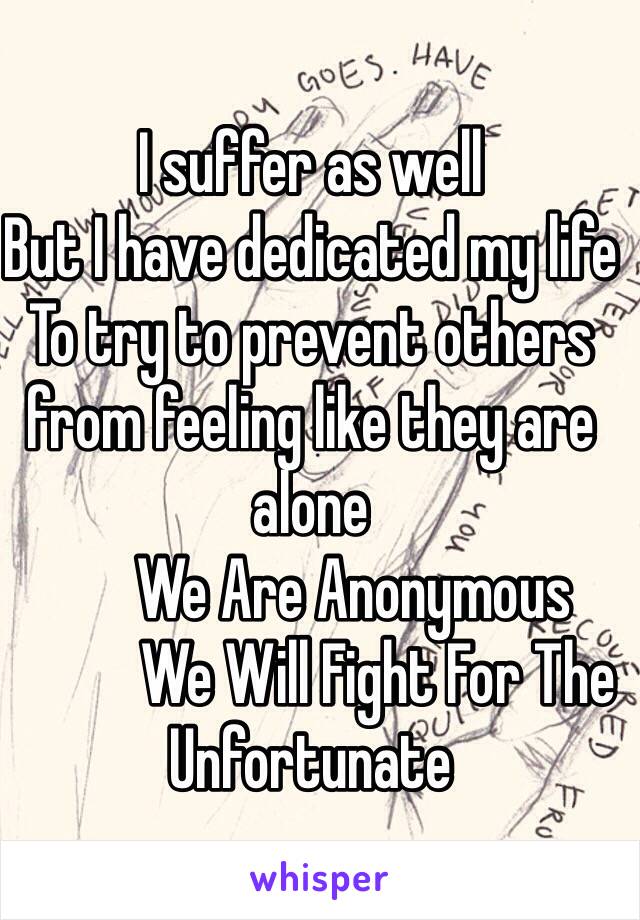 I suffer as well
But I have dedicated my life 
To try to prevent others from feeling like they are alone
       We Are Anonymous 
           We Will Fight For The Unfortunate 
 