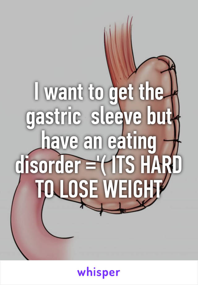 I want to get the gastric  sleeve but have an eating disorder ='( ITS HARD TO LOSE WEIGHT