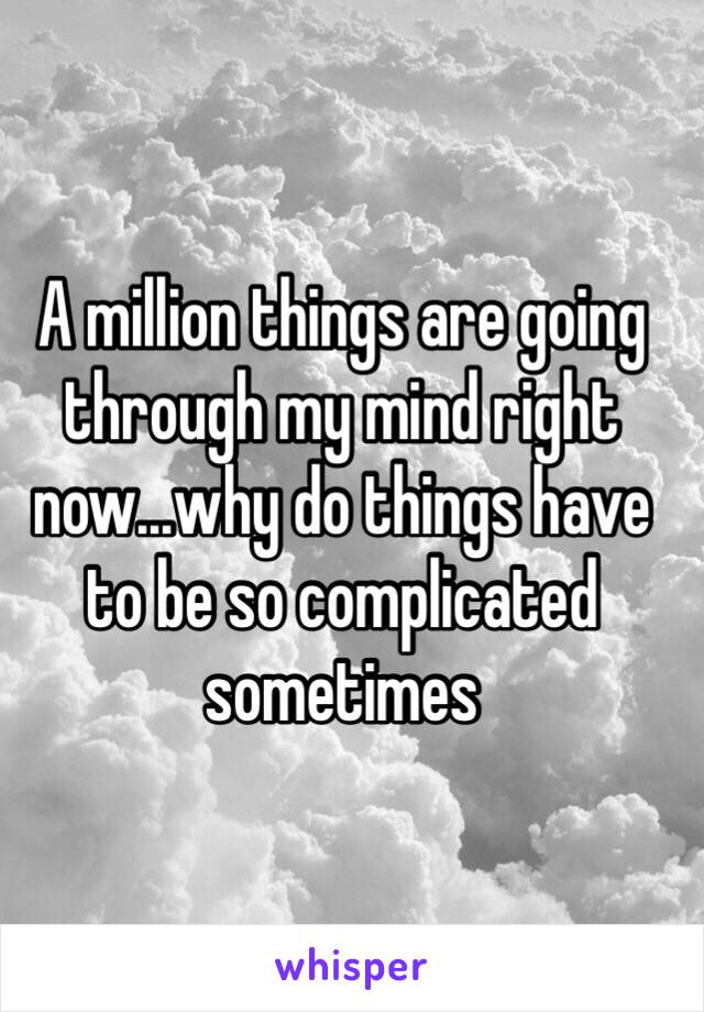 A million things are going through my mind right now...why do things have to be so complicated sometimes 