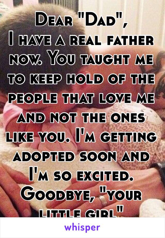 Dear "Dad",
I have a real father now. You taught me to keep hold of the people that love me and not the ones like you. I'm getting adopted soon and I'm so excited.
Goodbye, "your little girl"