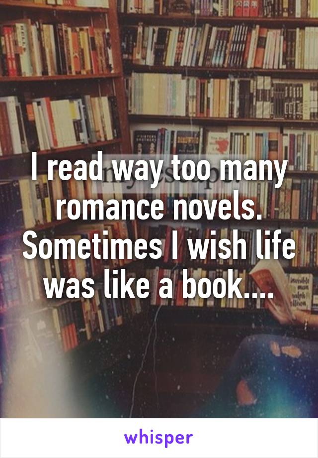 I read way too many romance novels. Sometimes I wish life was like a book....