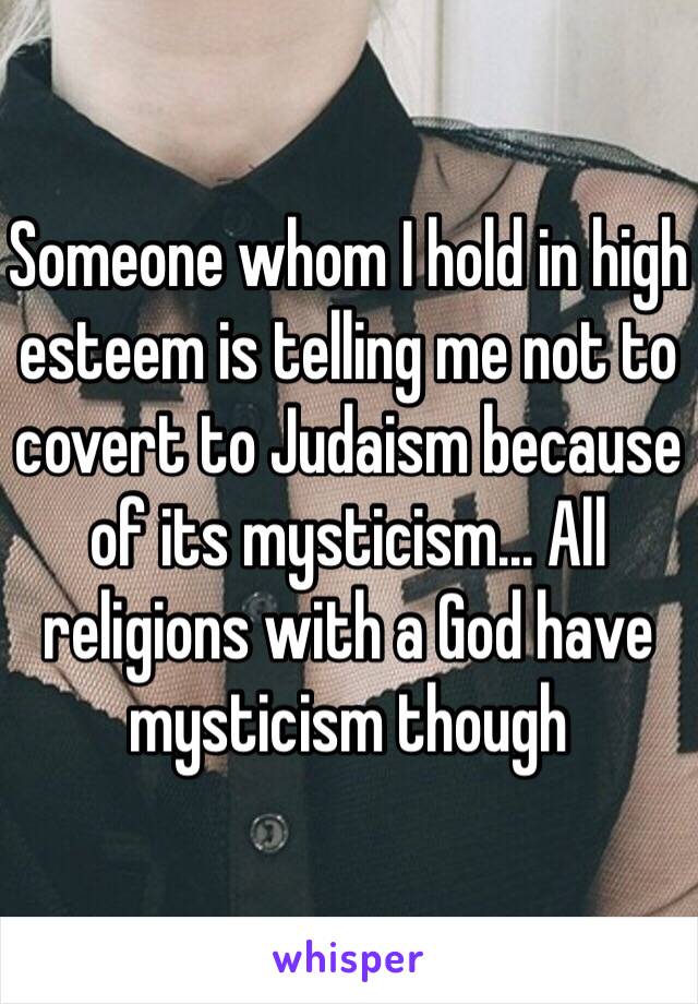 Someone whom I hold in high esteem is telling me not to covert to Judaism because of its mysticism... All religions with a God have mysticism though  