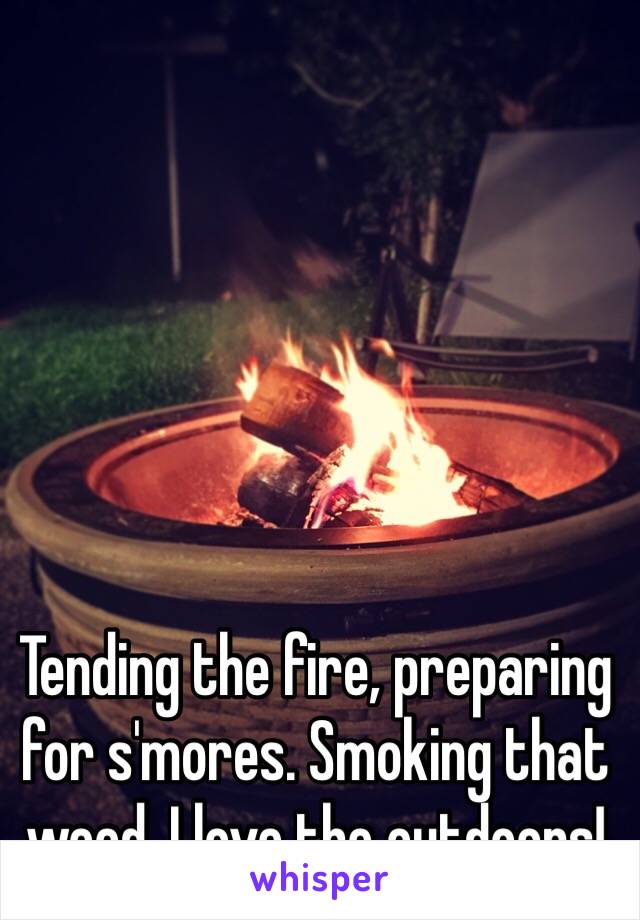 Tending the fire, preparing for s'mores. Smoking that weed. I love the outdoors!