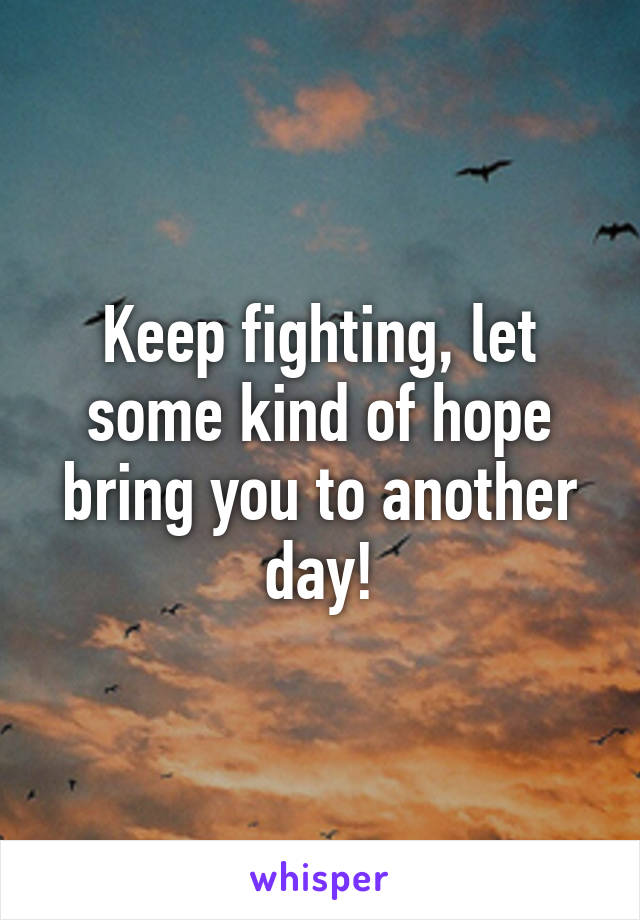 Keep fighting, let some kind of hope bring you to another day!