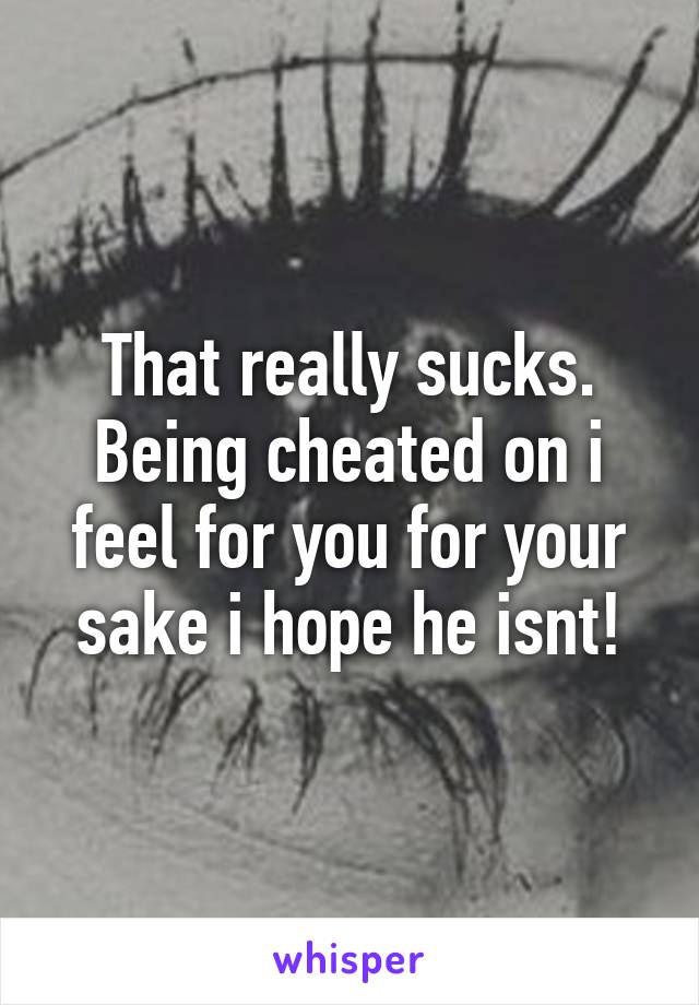 That really sucks. Being cheated on i feel for you for your sake i hope he isnt!