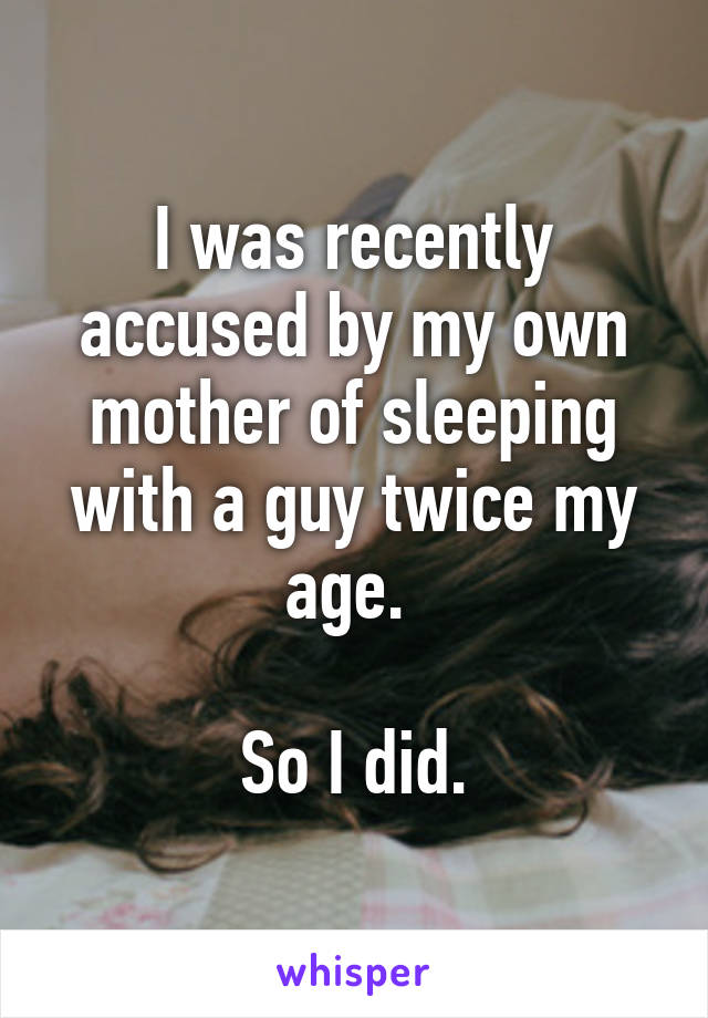 I was recently accused by my own mother of sleeping with a guy twice my age. 

So I did.