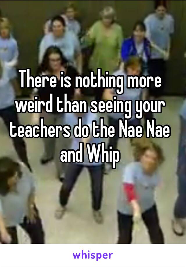 There is nothing more weird than seeing your teachers do the Nae Nae and Whip