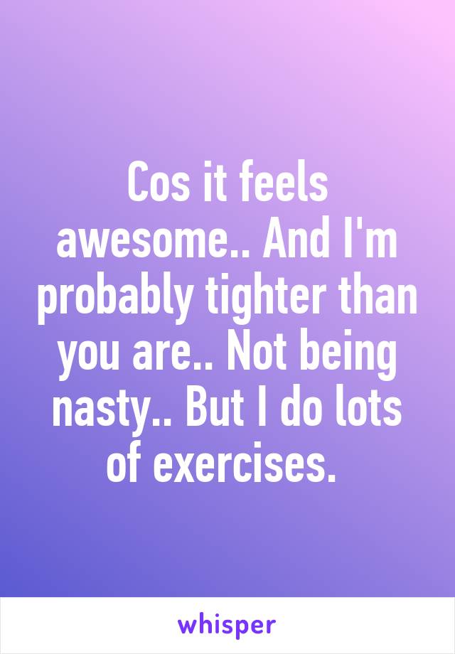 Cos it feels awesome.. And I'm probably tighter than you are.. Not being nasty.. But I do lots of exercises. 