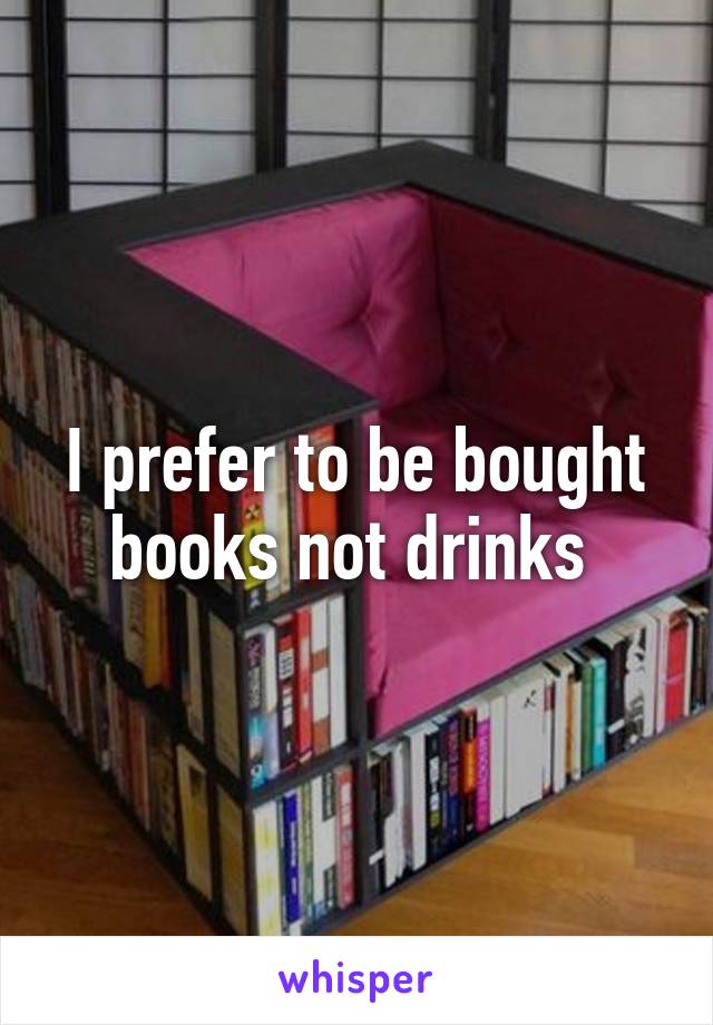 I prefer to be bought books not drinks 