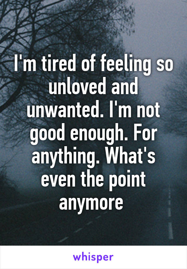 I'm tired of feeling so unloved and unwanted. I'm not good enough. For anything. What's even the point anymore 