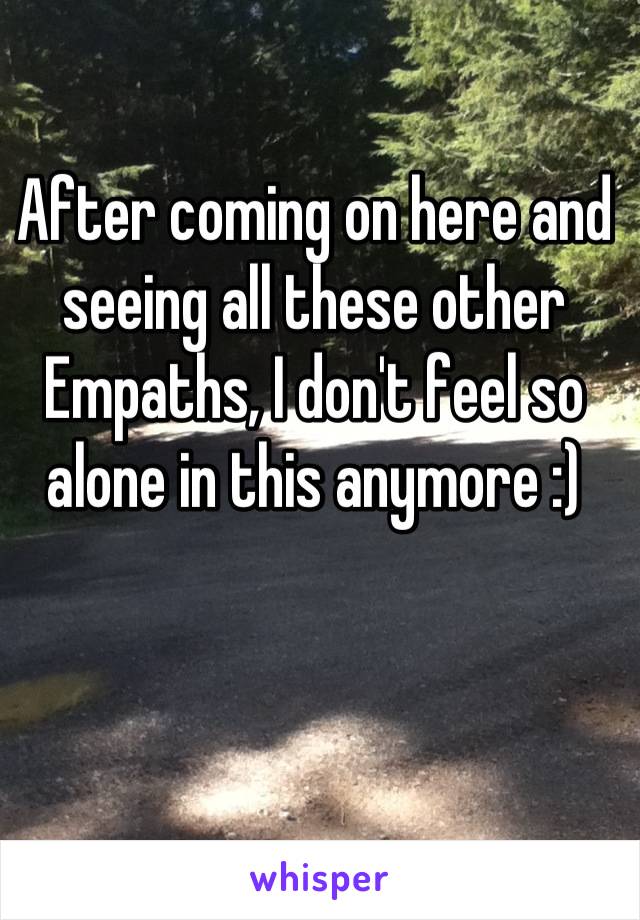 After coming on here and seeing all these other Empaths, I don't feel so alone in this anymore :)