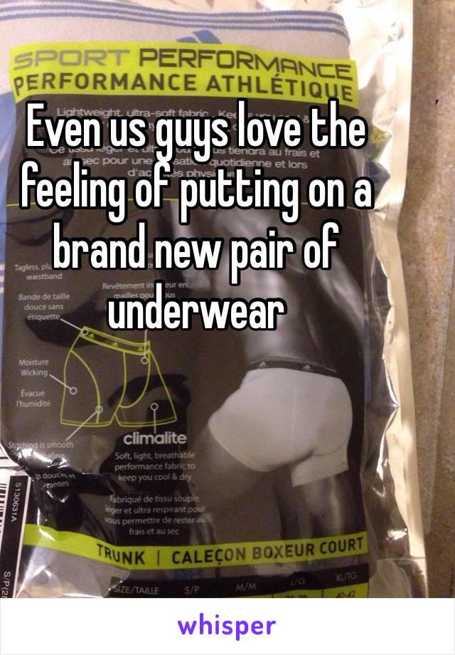 Even us guys love the feeling of putting on a brand new pair of underwear