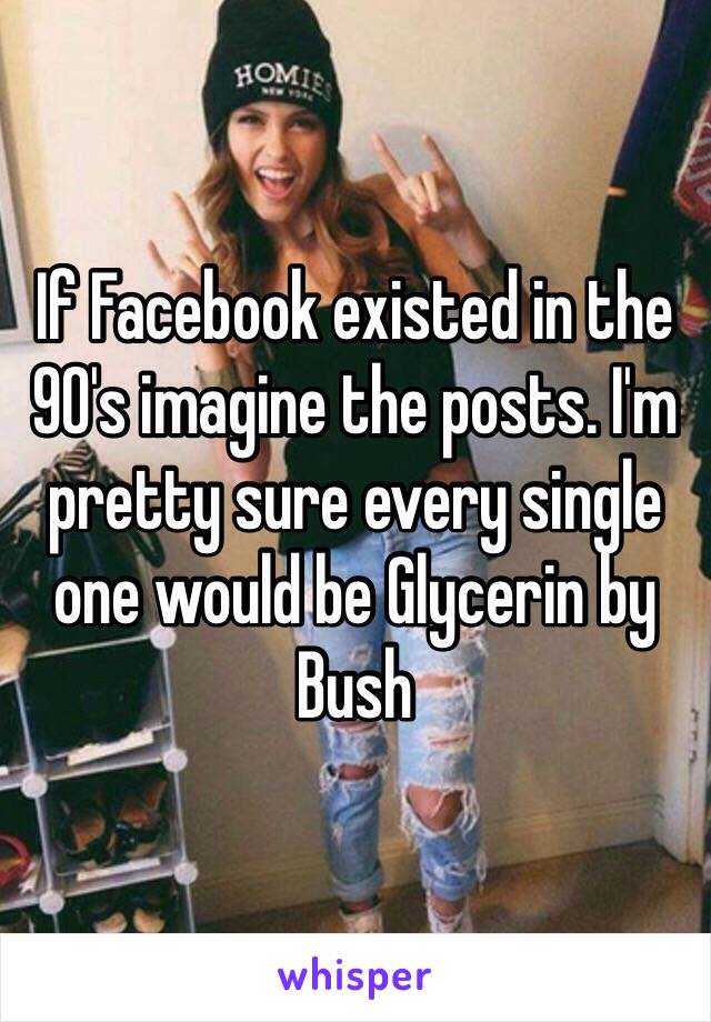 If Facebook existed in the 90's imagine the posts. I'm pretty sure every single one would be Glycerin by Bush