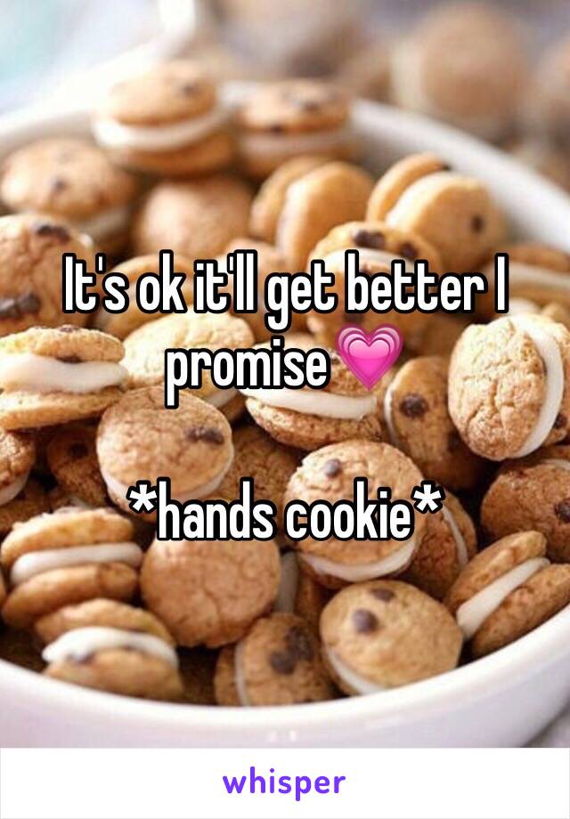 It's ok it'll get better I promise💗

*hands cookie*